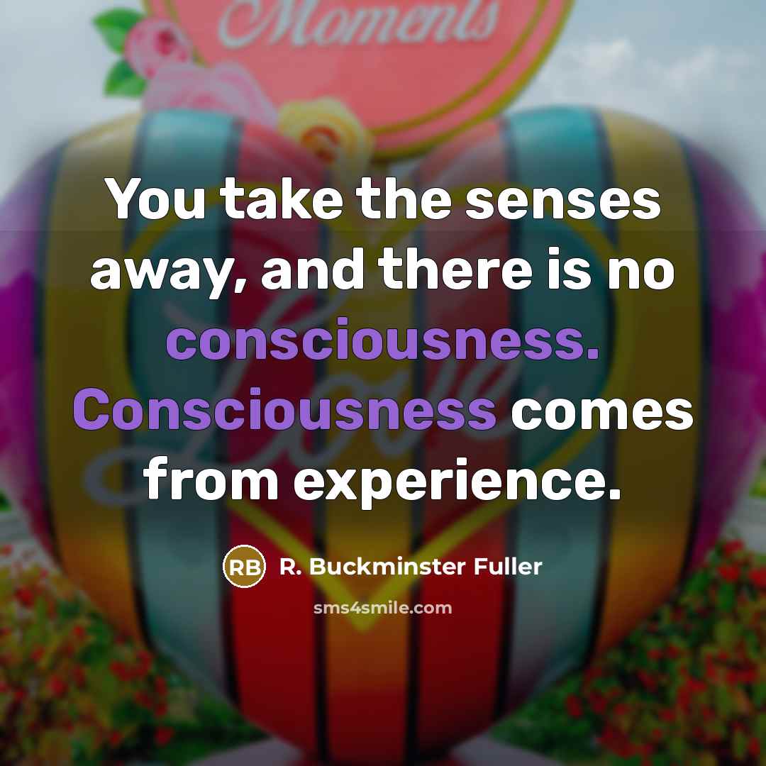 “You take the senses away, and there is no consciousness.…” quote by R. Buckminster Fuller