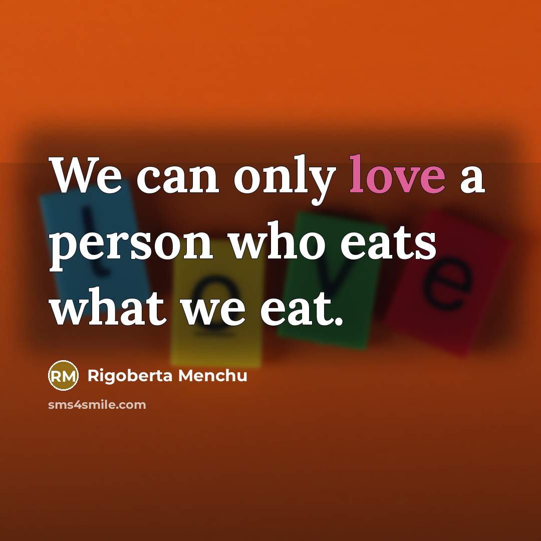 “We can only love a person who eats what we eat.” quote by Rigoberta Menchu