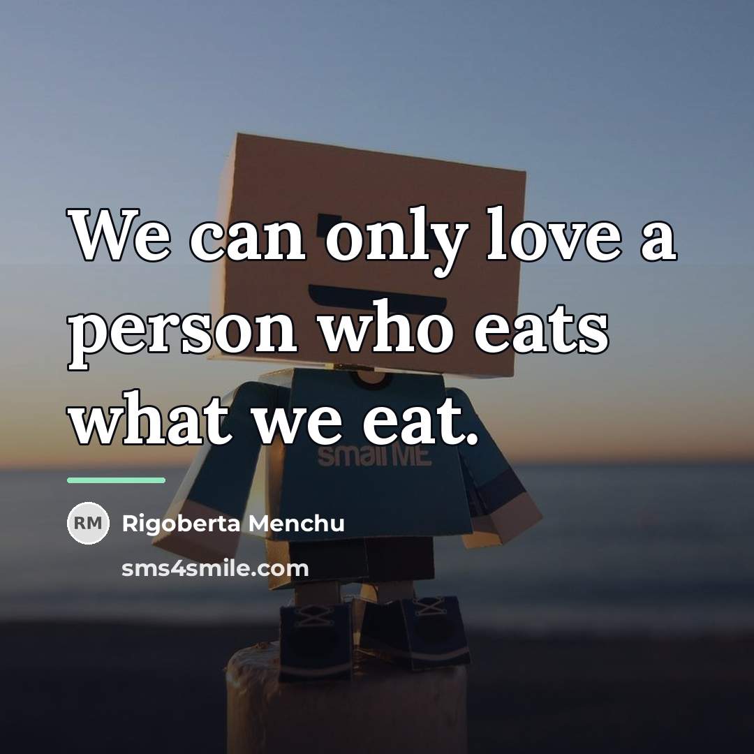 “We can only love a person who eats what we…” quote by Rigoberta Menchu