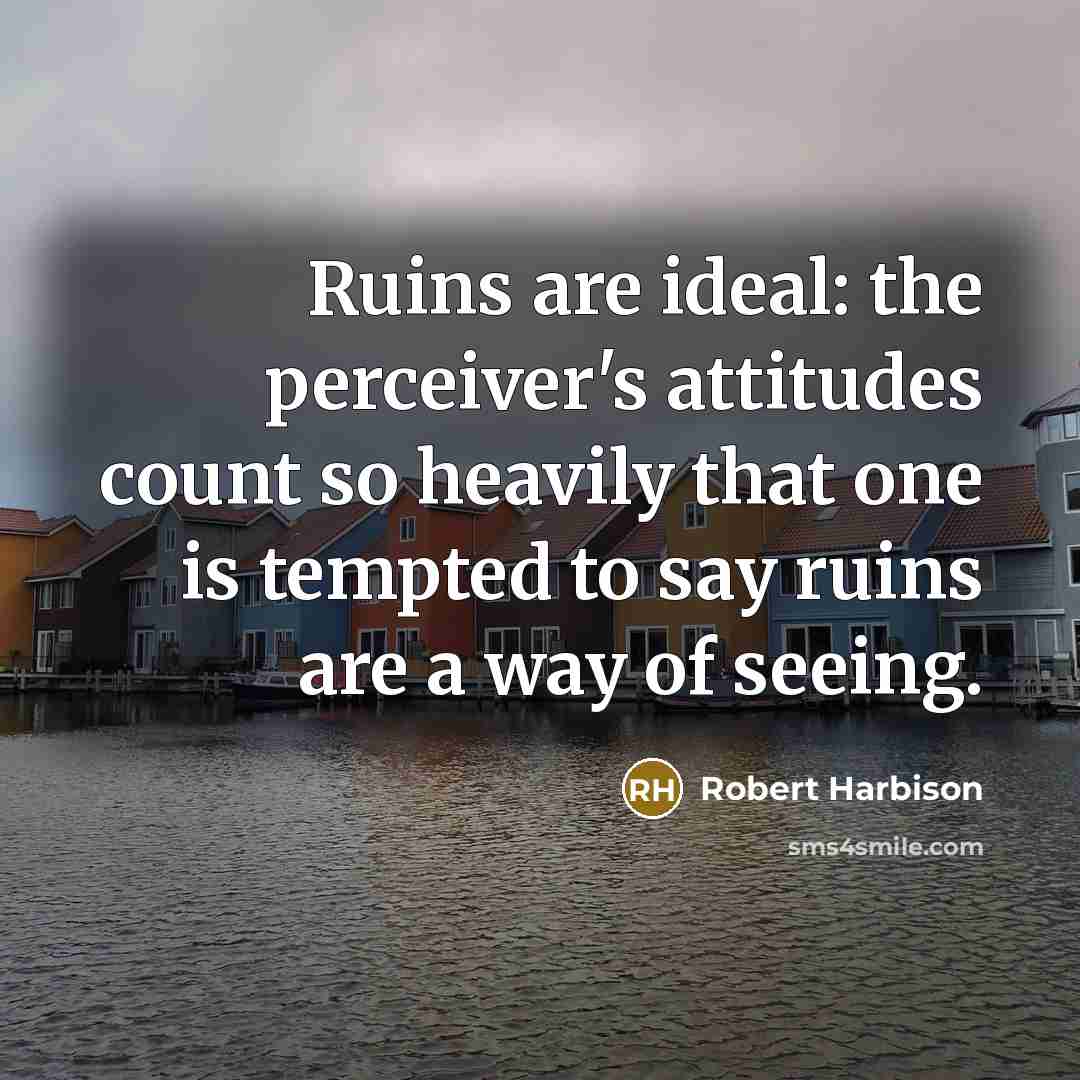 “Ruins are ideal: the perceiver's attitudes count so heavily that…” quote by Robert Harbison