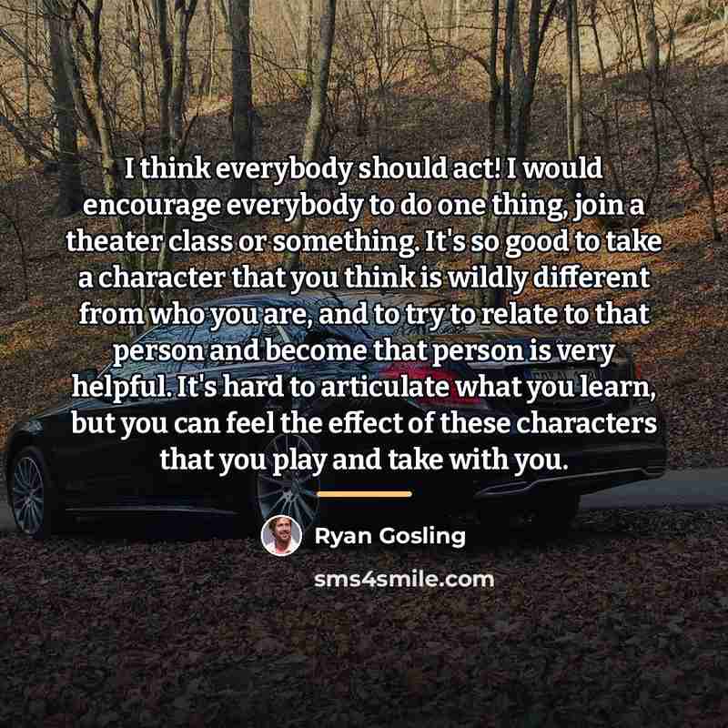 “I think everybody should act! I would encourage everybody to…” quote by Ryan Gosling