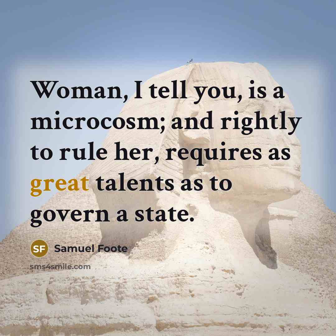 “Woman, I tell you, is a microcosm; and rightly to rule her, requires as great talents as to govern a state.” quote by Samuel Foote