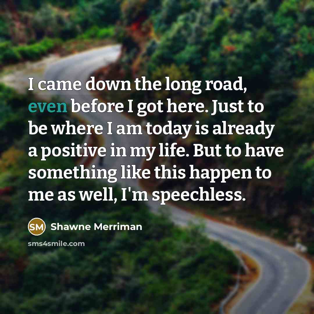 “I came down the long road, even before I got…” quote by Shawne Merriman