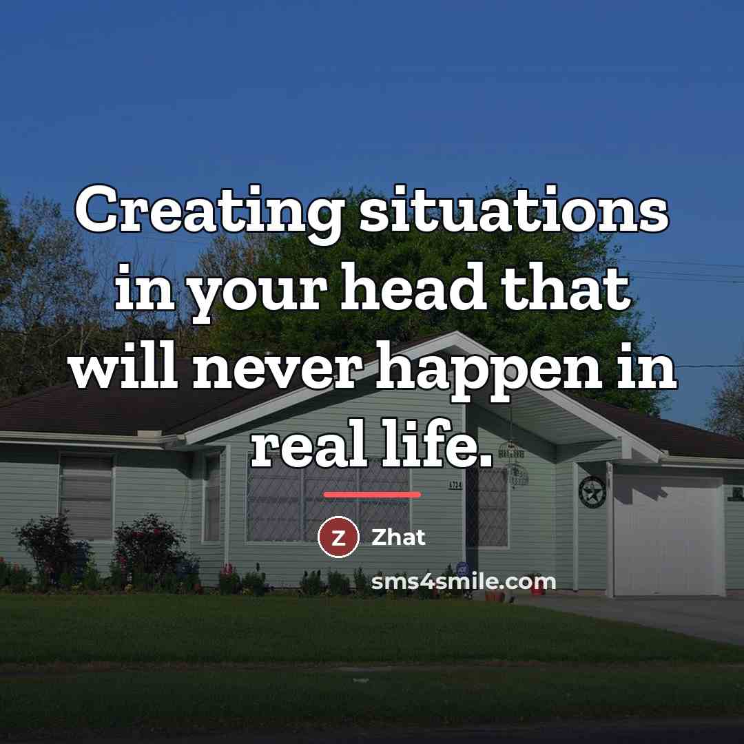 “Creating situations in your head that will never happen in…” quote by Zhat