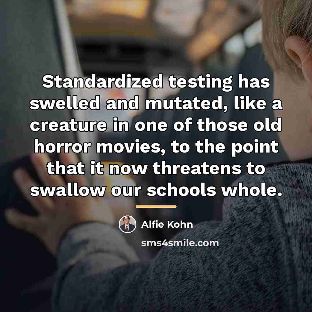 “Standardized testing has swelled and mutated, like a creature in…” quote by Alfie Kohn