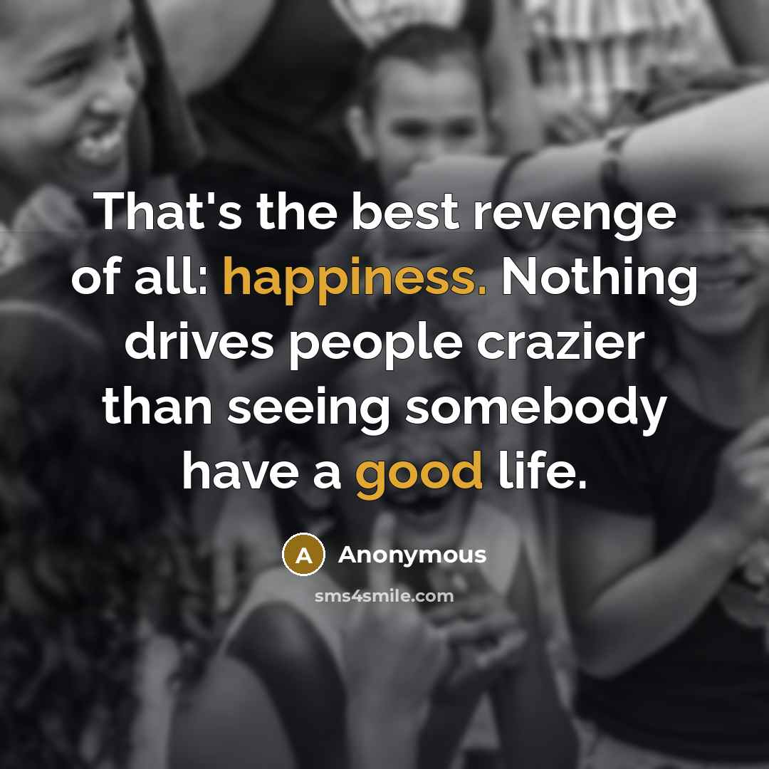 “That's the best revenge of all: happiness. Nothing drives people crazier than seeing somebody have a good life.” quote by Anonymous