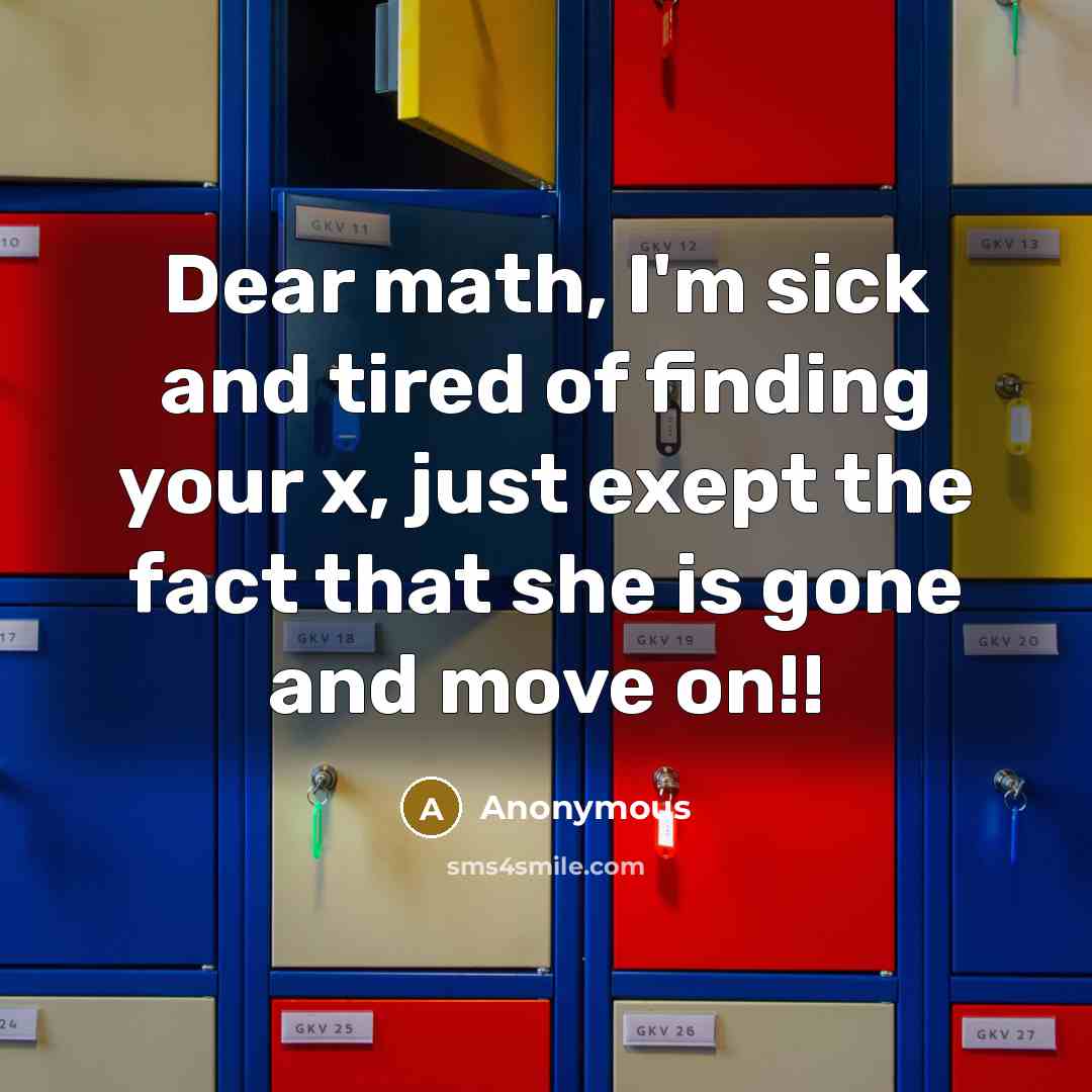 “Dear math, I'm sick and tired of finding your x, just exept the fact that she is gone and move on!!” quote by Anonymous