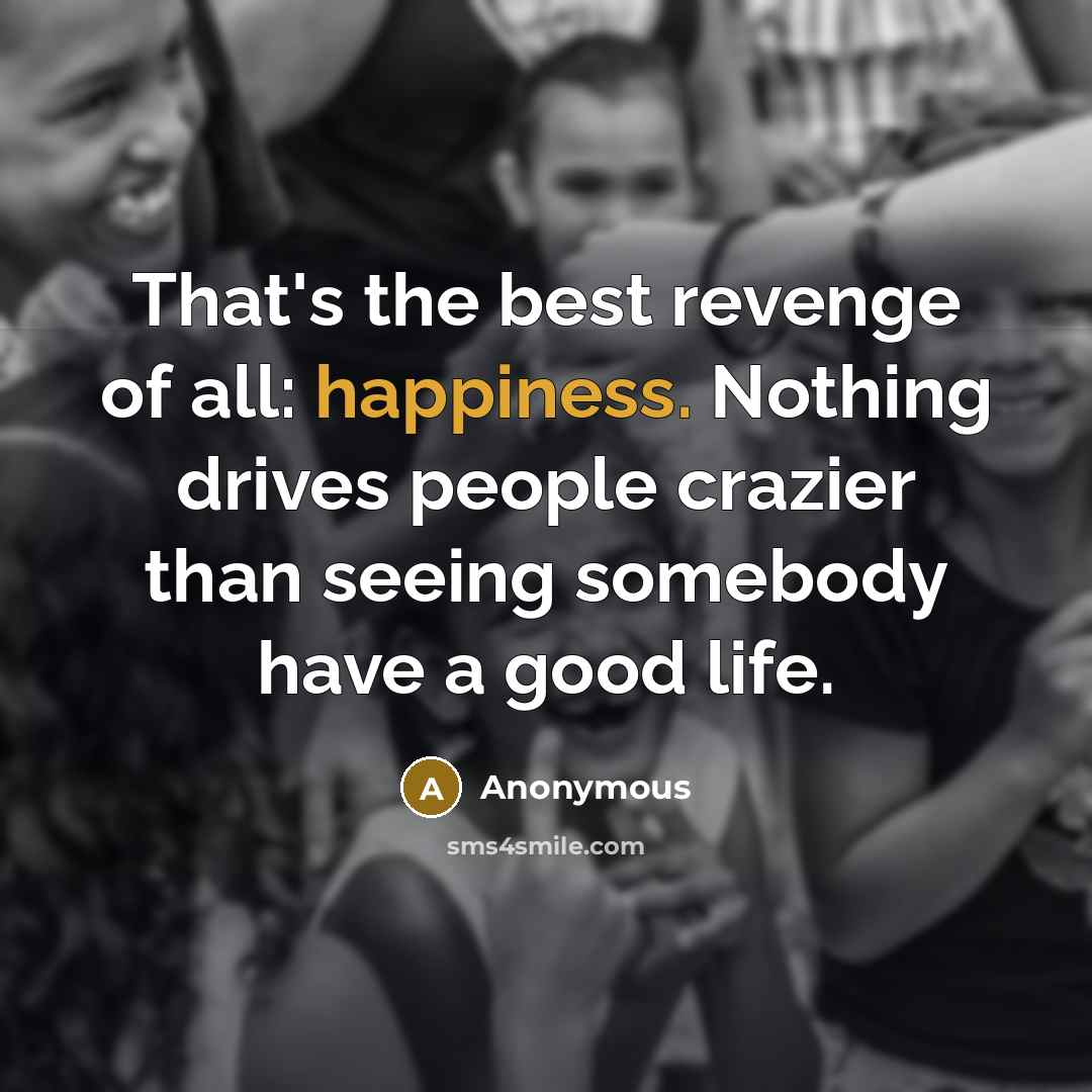 “That's the best revenge of all: happiness. Nothing drives people crazier than seeing somebody have a good life.” quote by Anonymous