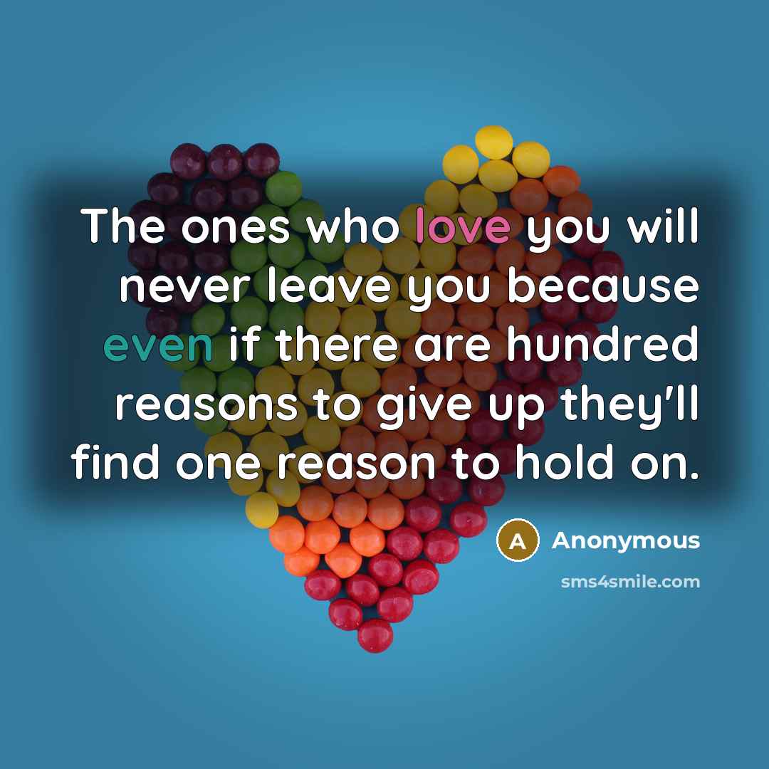 “The ones who love you will never leave you because even if there are hundred reasons to give up they'll find one reason to hold on.” quote by Anonymous