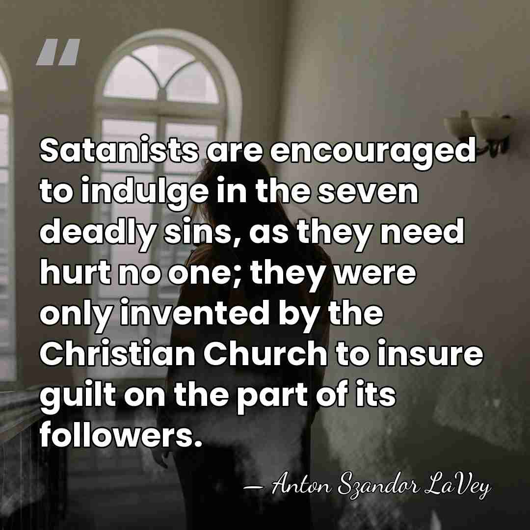 Satanists are encouraged to indulge in the seven deadly sins, as they&hellip; - Anton Szandor LaVey