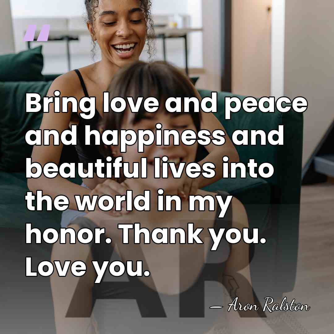 Bring love and peace and happiness and beautiful lives into the world&hellip; - Aron Ralston