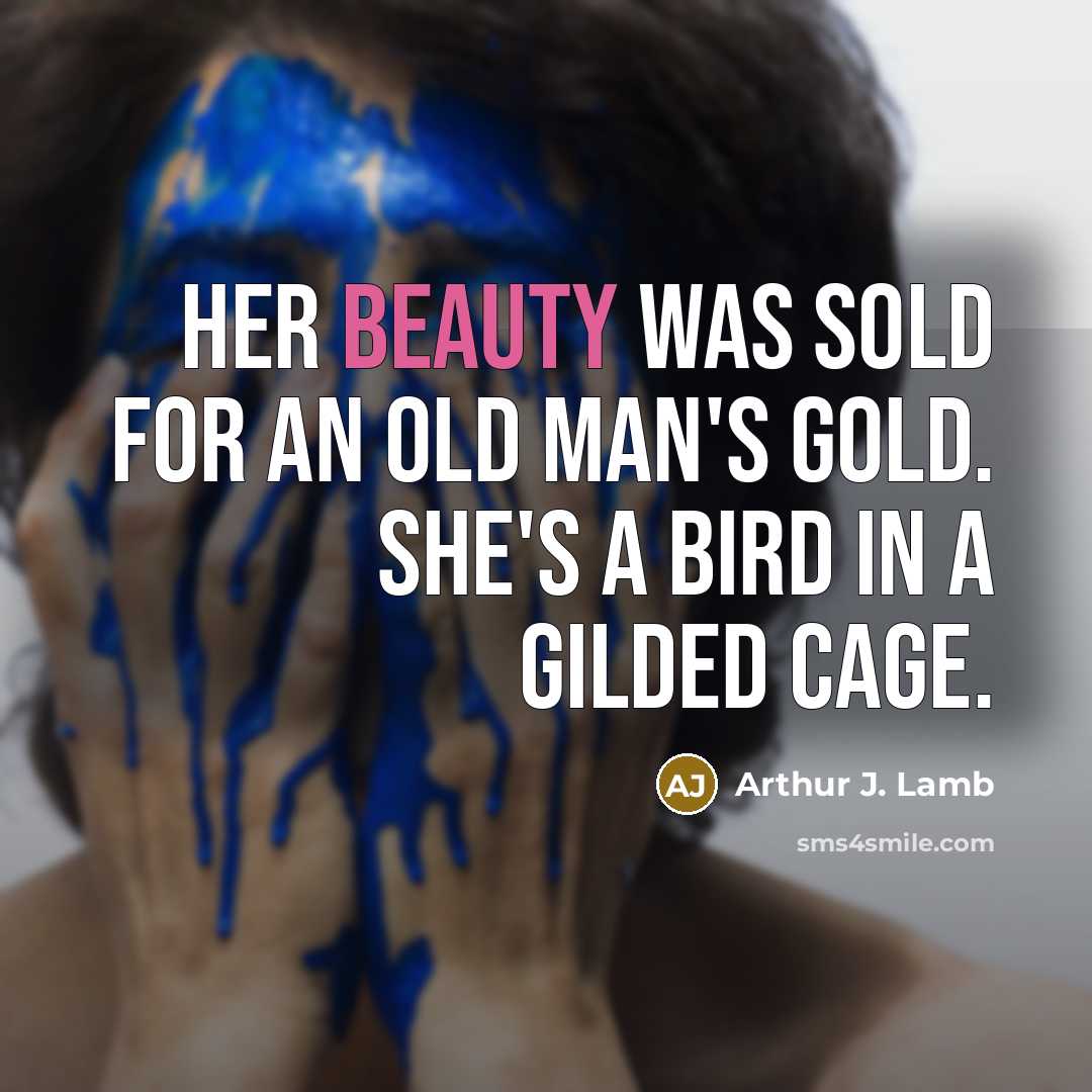“Her beauty was sold for an old man's gold. She's a bird in a gilded cage.” quote by Arthur J. Lamb