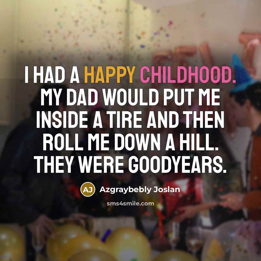 “I had a happy childhood. My dad would put me inside a tire and then roll me down a hill. They were Goodyears.” quote by Azgraybebly Joslan