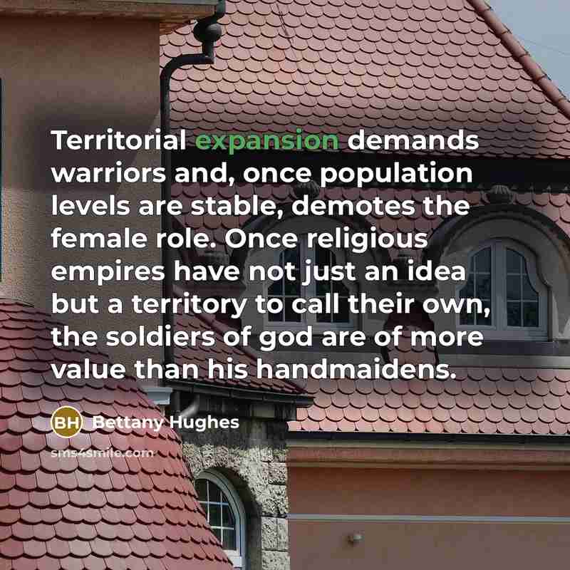 “Territorial expansion demands warriors and, once population levels are stable,…” quote by Bettany Hughes