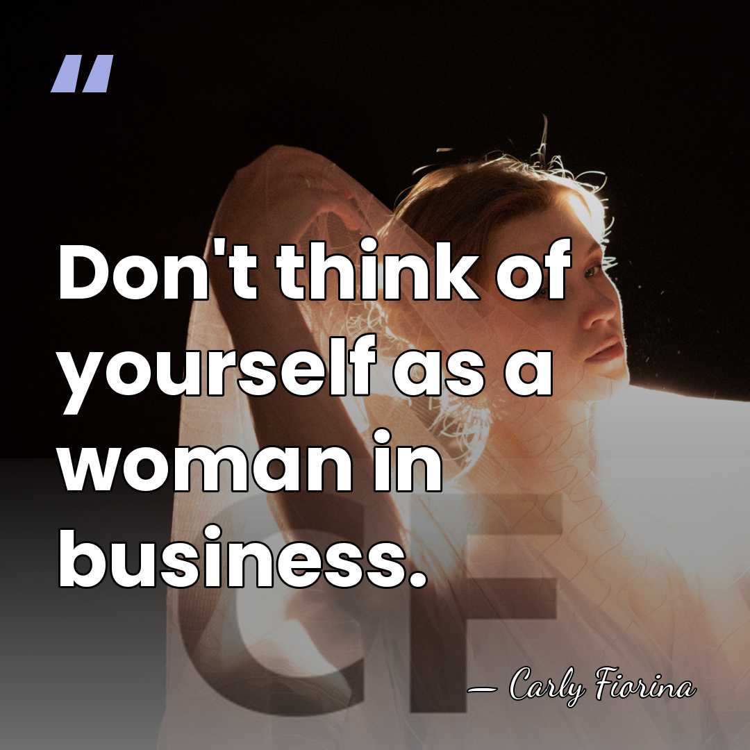 Don't think of yourself as a woman in business. - Carly Fiorina