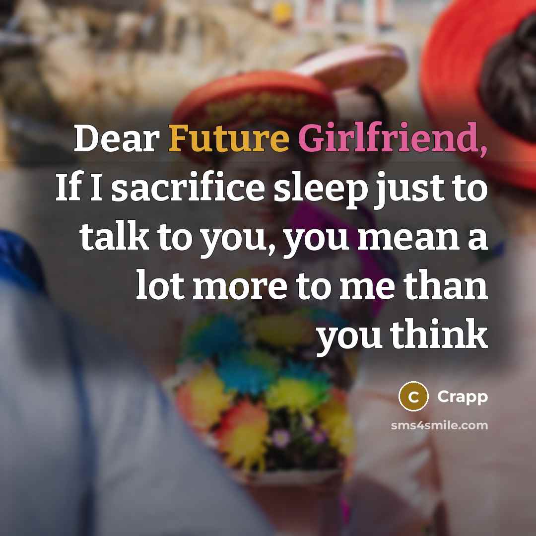 “Dear Future Girlfriend, If I sacrifice sleep just to talk to you, you mean a lot more to me than you think” quote by Crapp