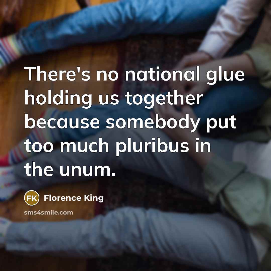 “There's no national glue holding us together because somebody put…” quote by Florence King