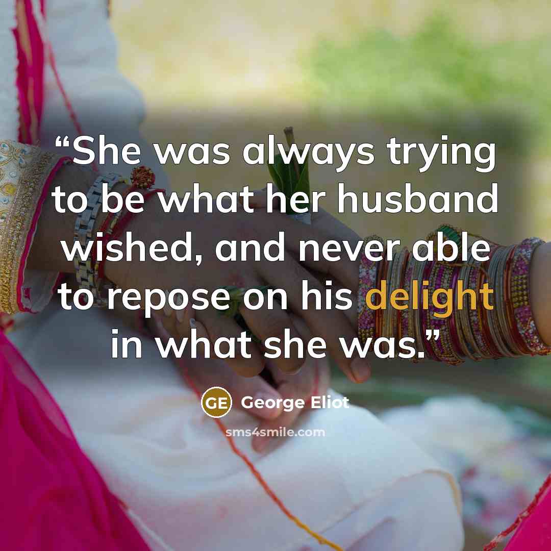 “She was always trying to be what her husband wished, and never able to repose on his delight in what she was.” quote by George Eliot