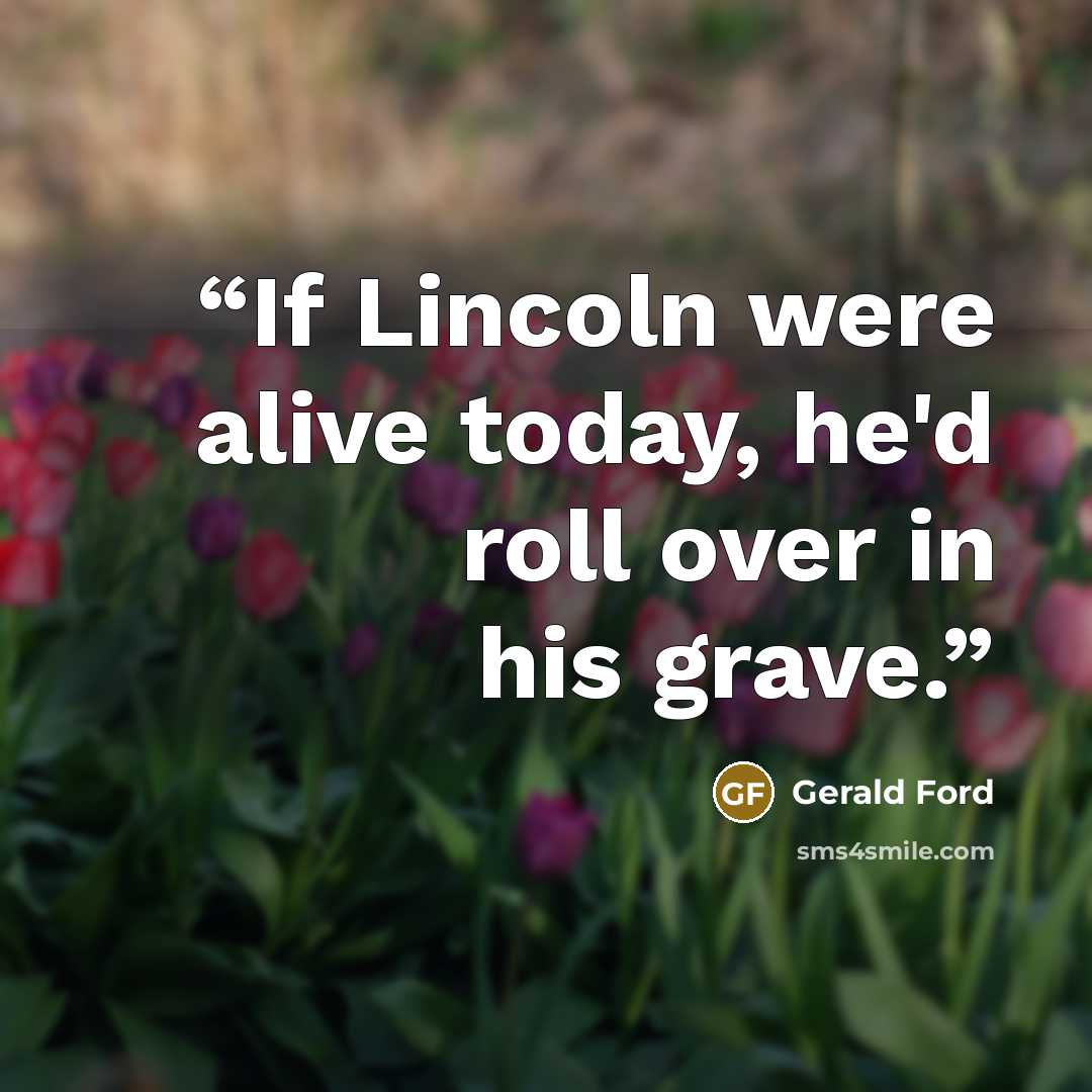 “If Lincoln were alive today, he'd roll over in his grave.” quote by Gerald Ford