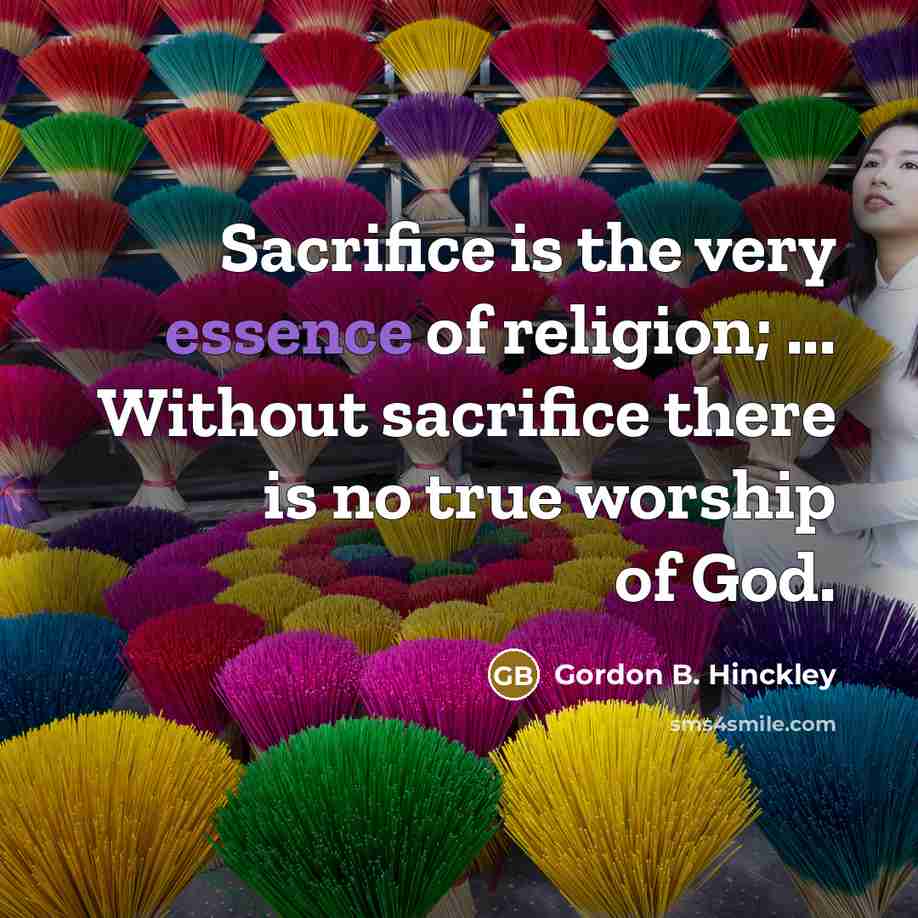 “Sacrifice is the very essence of religion; ... Without sacrifice…” quote by Gordon B. Hinckley