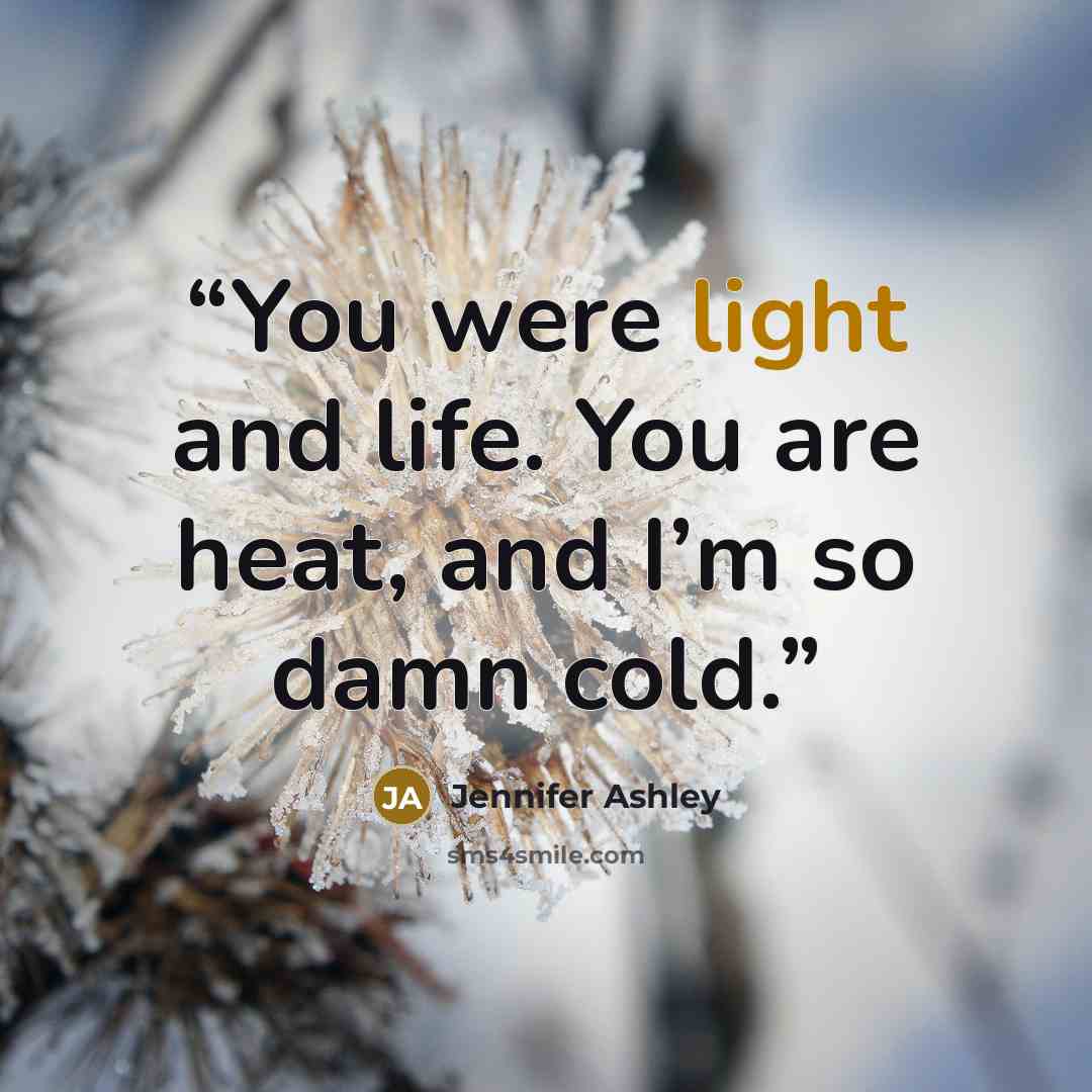 “You were light and life. You are heat, and I’m so damn cold.” quote by Jennifer Ashley