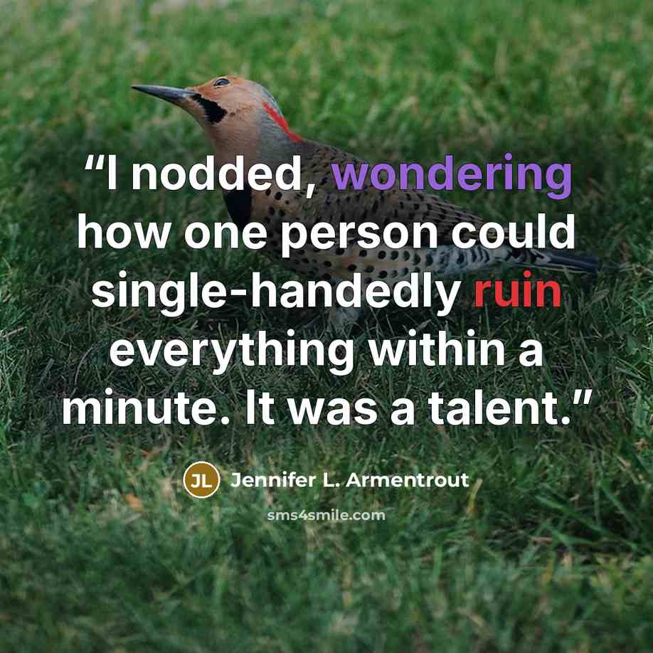 “I nodded, wondering how one person could single-handedly ruin everything within a minute. It was a talent.” quote by Jennifer L. Armentrout