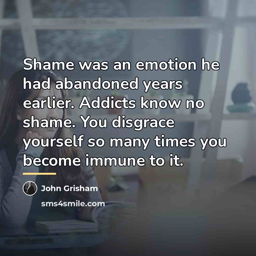 “Shame was an emotion he had abandoned years earlier. Addicts…” quote by John Grisham