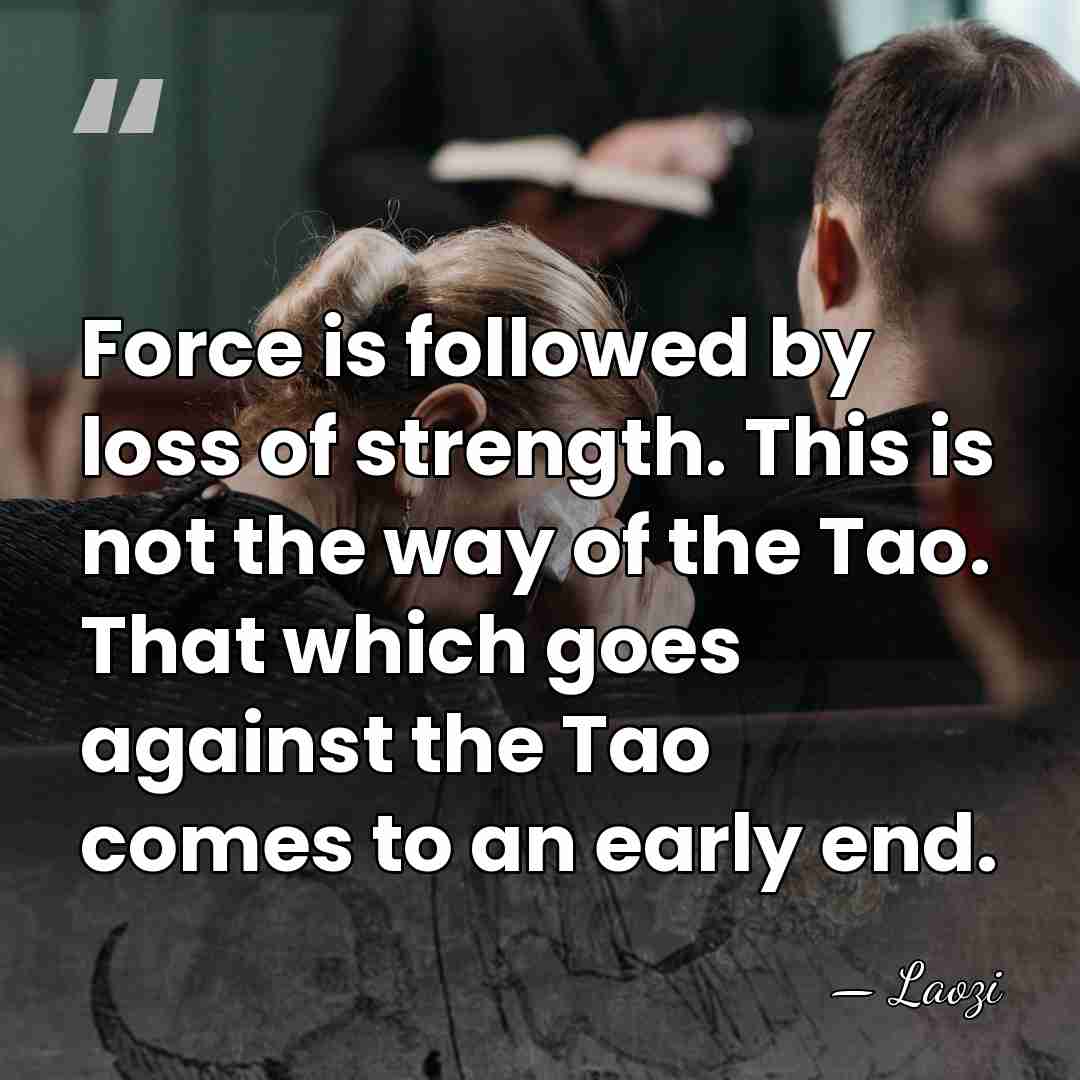 Force is followed by loss of strength. This is not the way&hellip; - Laozi