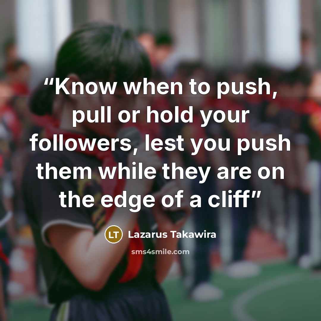 “Know when to push, pull or hold your followers, lest you push them while they are on the edge of a cliff” quote by Lazarus Takawira