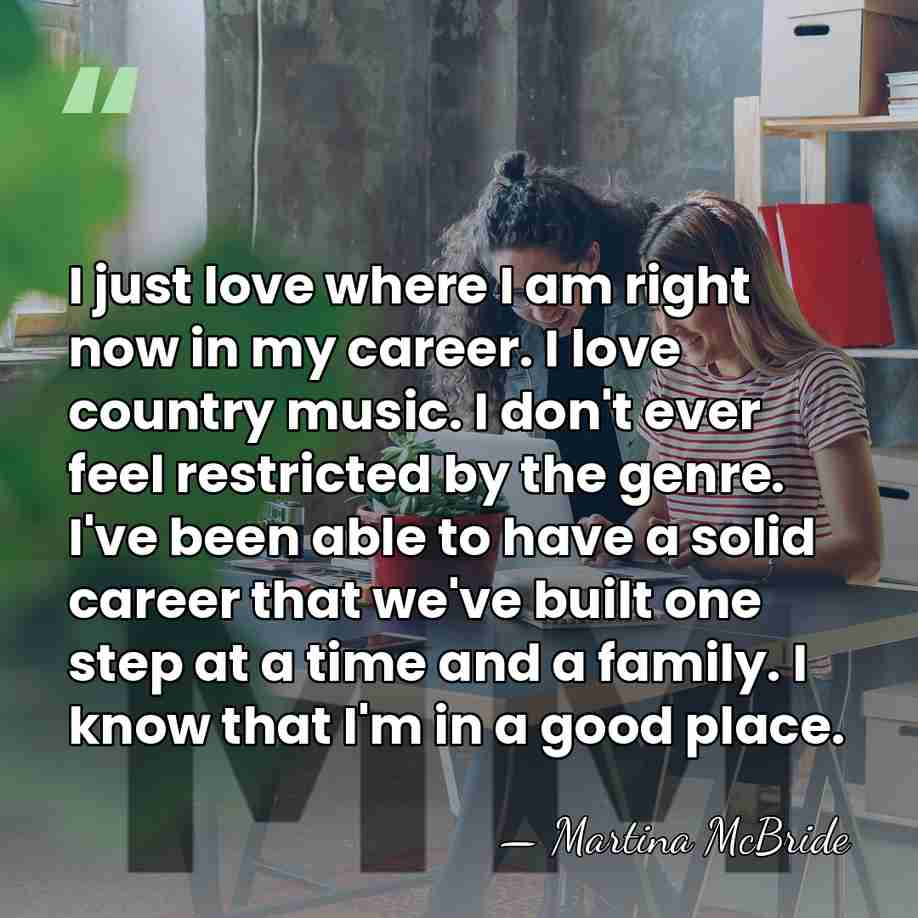 I just love where I am right now in my career. I&hellip; - Martina McBride