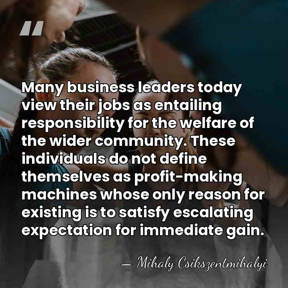 Many business leaders today view their jobs as entailing responsibility for the&hellip; - Mihaly Csikszentmihalyi