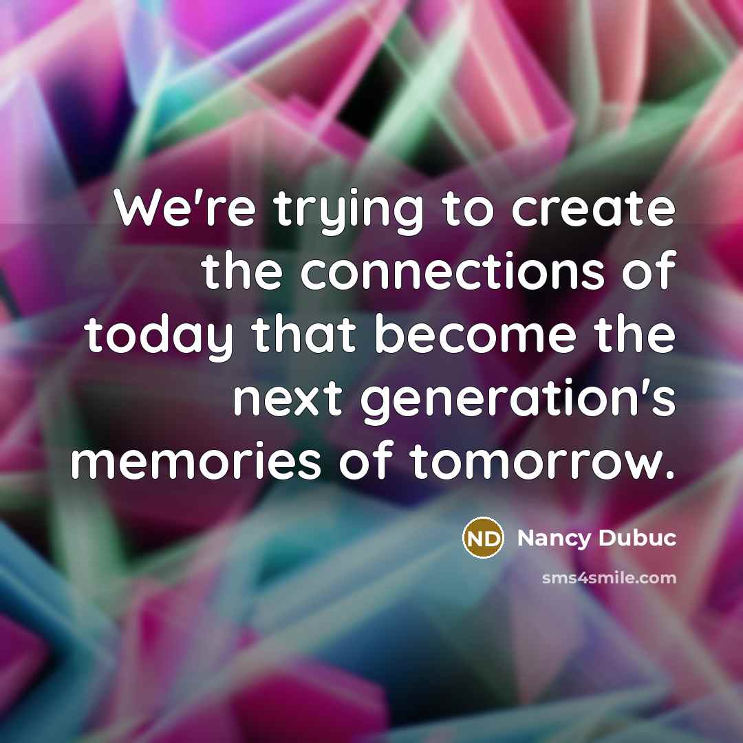 “We're trying to create the connections of today that become…” quote by Nancy Dubuc
