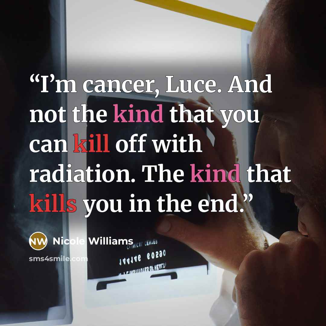 “I’m cancer, Luce. And not the kind that you can kill off with radiation. The kind that kills you in the end.” quote by Nicole Williams