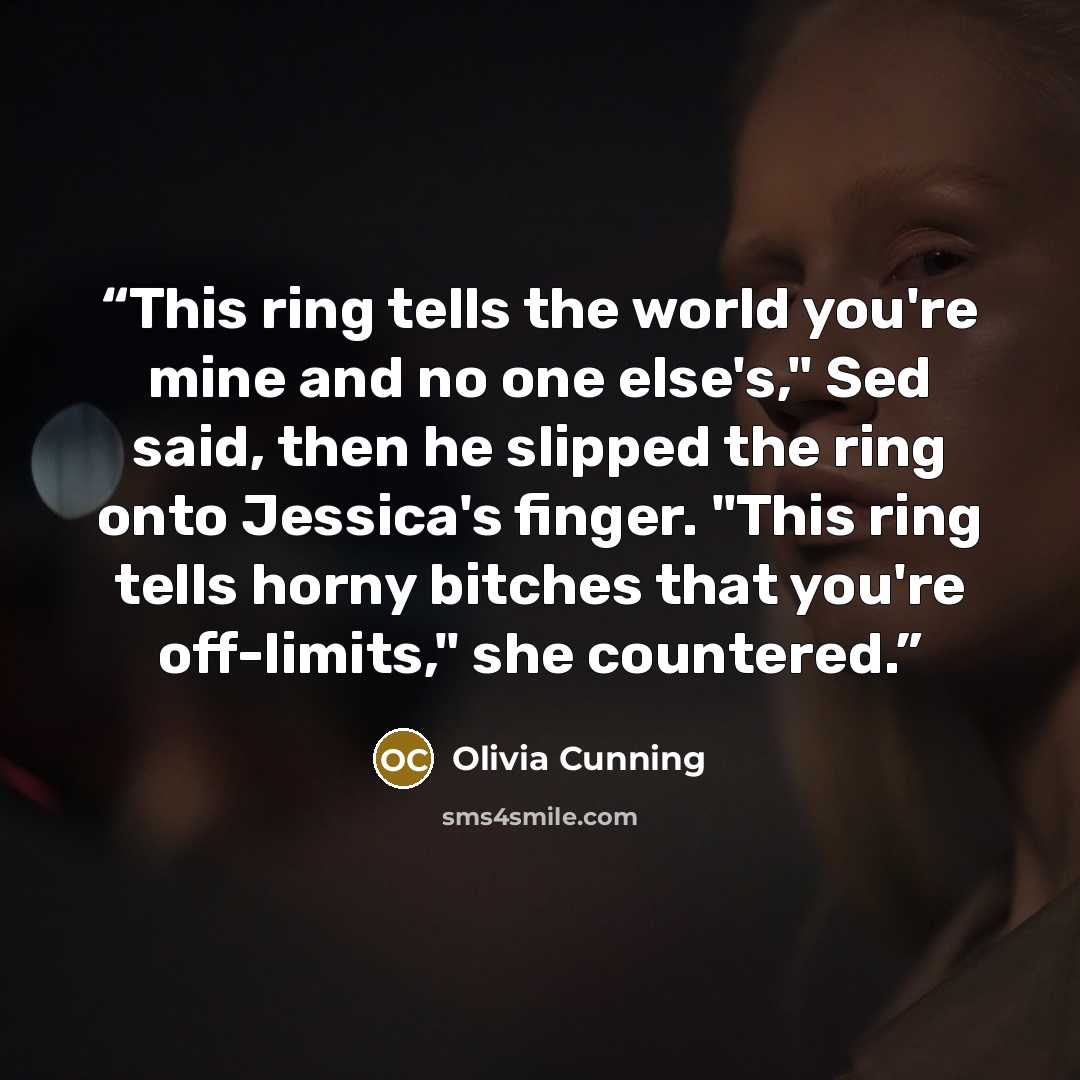 “This ring tells the world you're mine and no one else's," Sed said, then he slipped the ring onto Jessica's finger. "This ring tells horny bitches that you're off-limits," she countered.” quote by Olivia Cunning