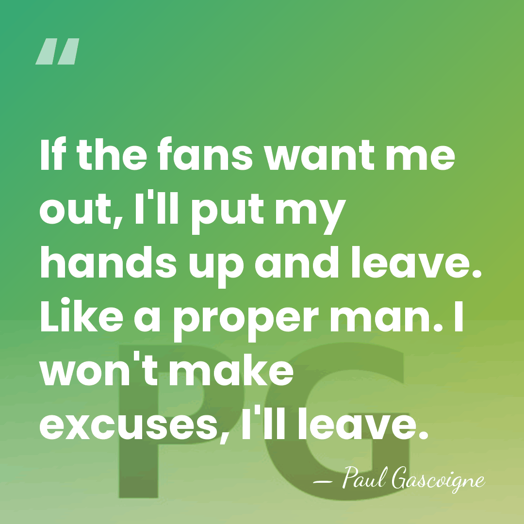 If the fans want me out, I'll put my hands up and&hellip; - Paul Gascoigne