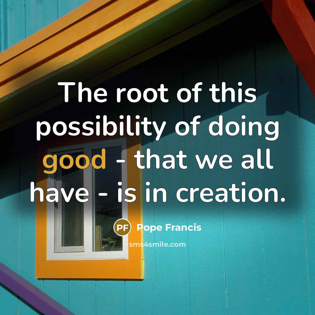 “The root of this possibility of doing good - that…” quote by Pope Francis