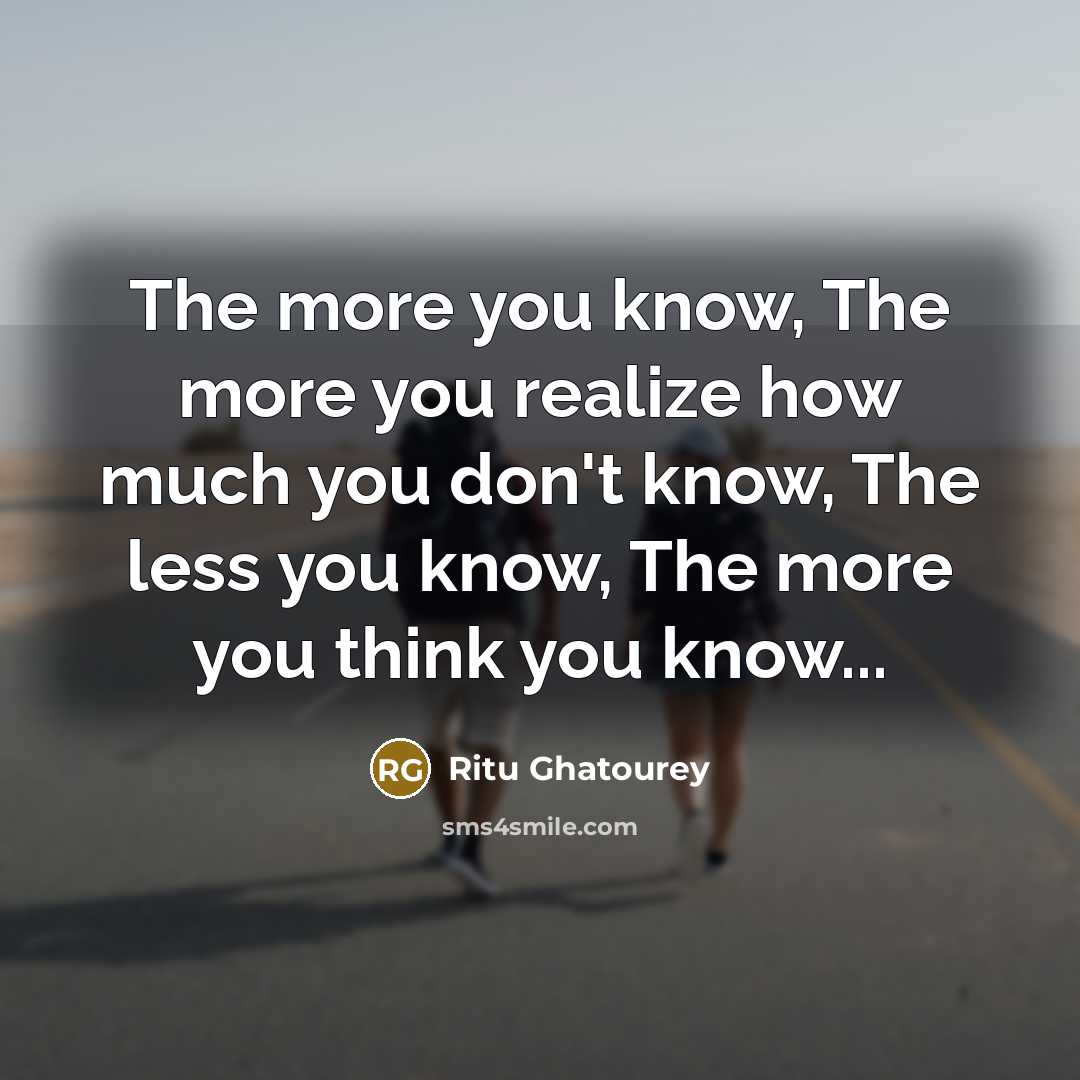 “The more you know, The more you realize how much you don't know, The less you know, The more you think you know...” quote by Ritu Ghatourey