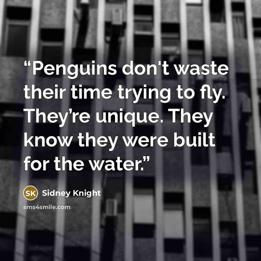 “Penguins don't waste their time trying to fly. They’re unique. They know they were built for the water.” quote by Sidney Knight