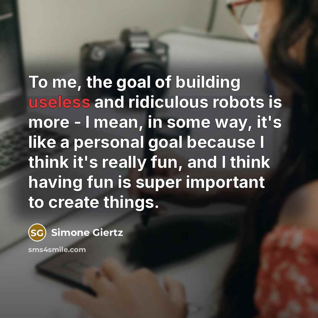 “To me, the goal of building useless and ridiculous robots…” quote by Simone Giertz