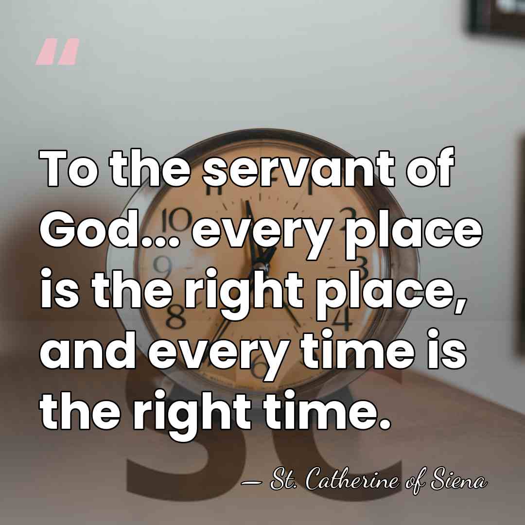 To the servant of God... every place is the right place, and&hellip; - St. Catherine of Siena