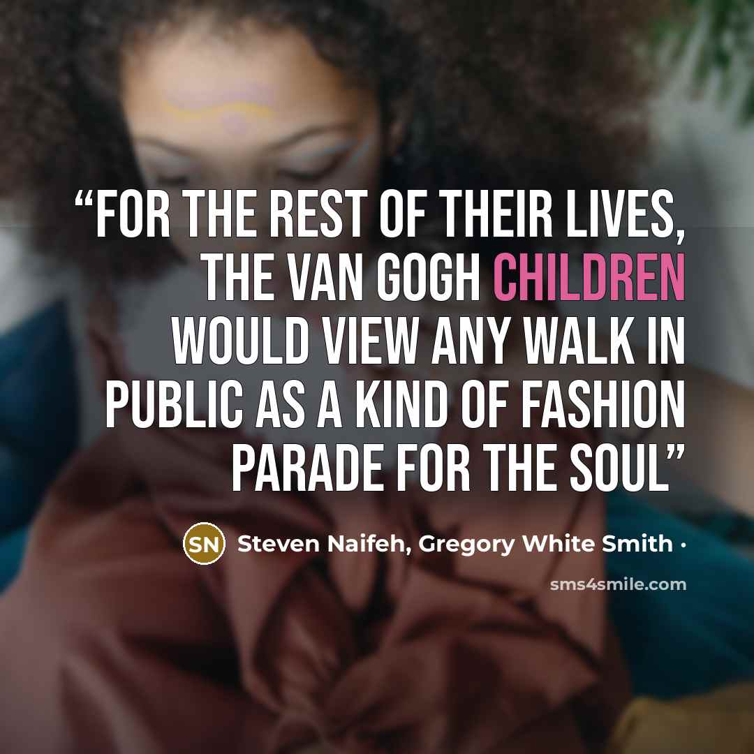 “For the rest of their lives, the Van Gogh children would view any walk in public as a kind of fashion parade for the soul” quote by Steven Naifeh, Gregory White Smith ·
