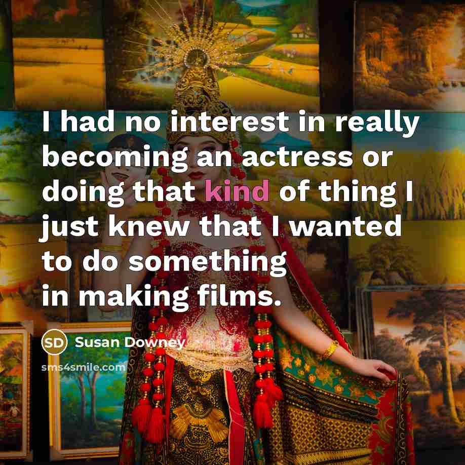 “I had no interest in really becoming an actress or doing that kind of thing I just knew that I wanted to do something in making films.” quote by Susan Downey