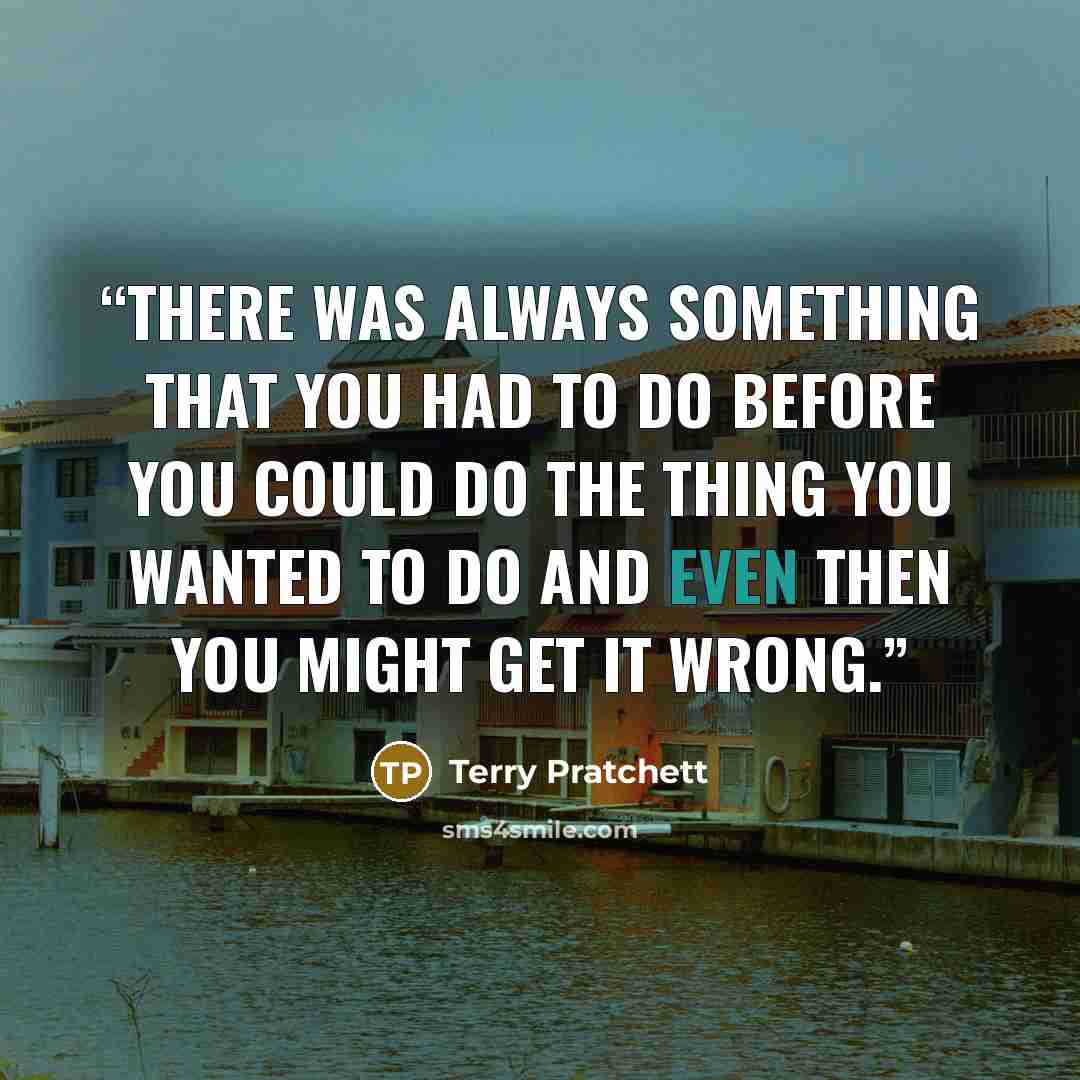“There was always something that you had to do before you could do the thing you wanted to do and even then you might get it wrong.” quote by Terry Pratchett