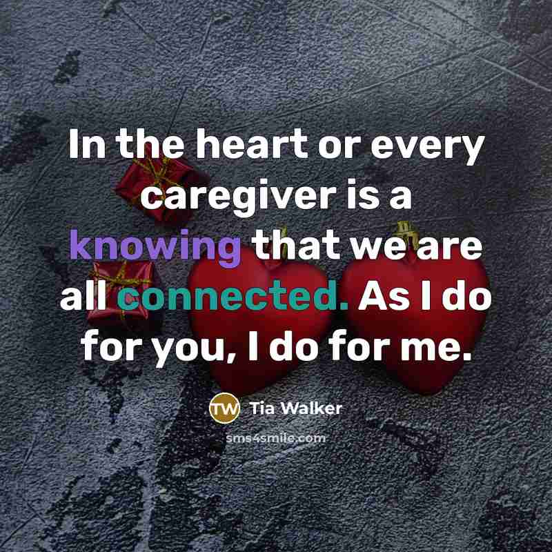 “In the heart or every caregiver is a knowing that we are all connected. As I do for you, I do for me.” quote by Tia Walker