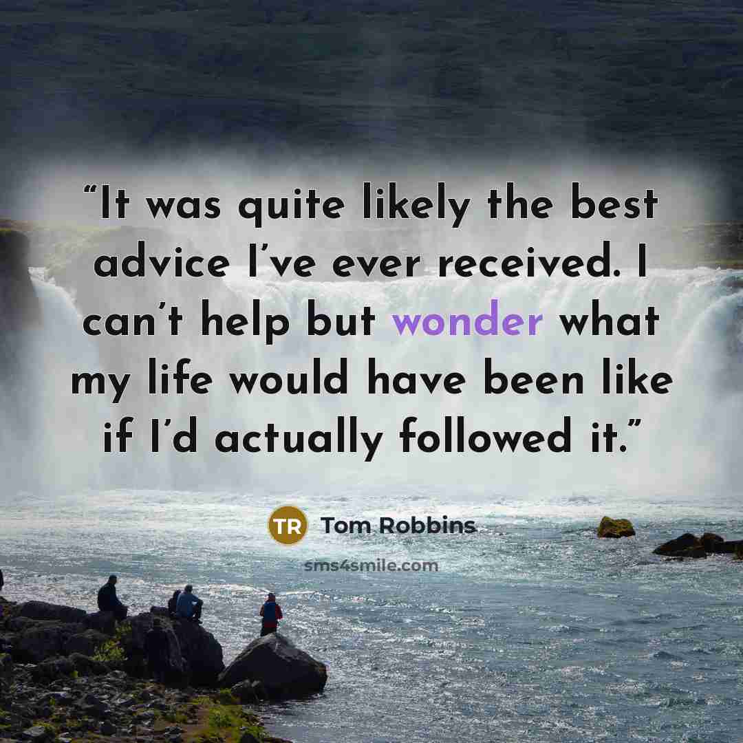 “It was quite likely the best advice I’ve ever received. I can’t help but wonder what my life would have been like if I’d actually followed it.” quote by Tom Robbins