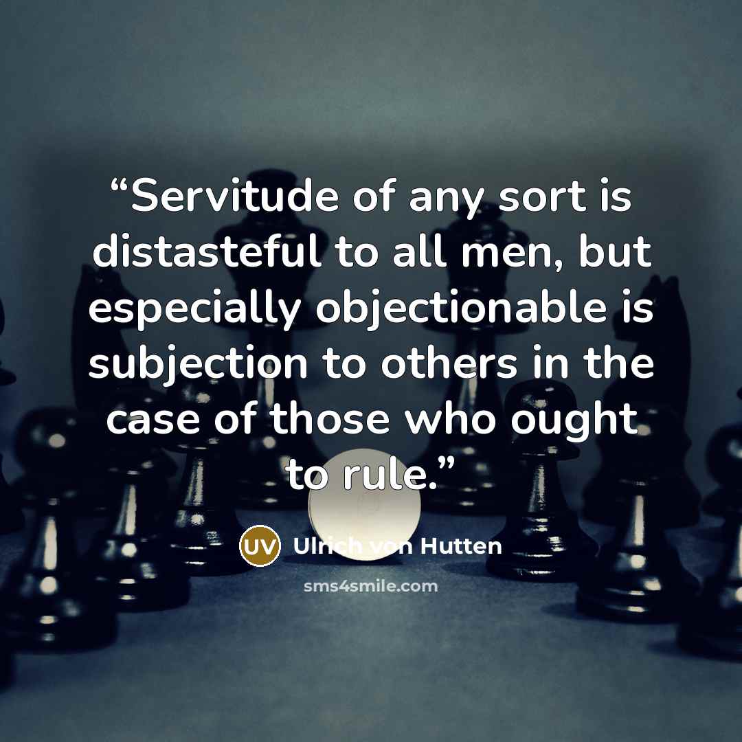 “Servitude of any sort is distasteful to all men, but especially objectionable is subjection to others in the case of those who ought to rule.” quote by Ulrich von Hutten