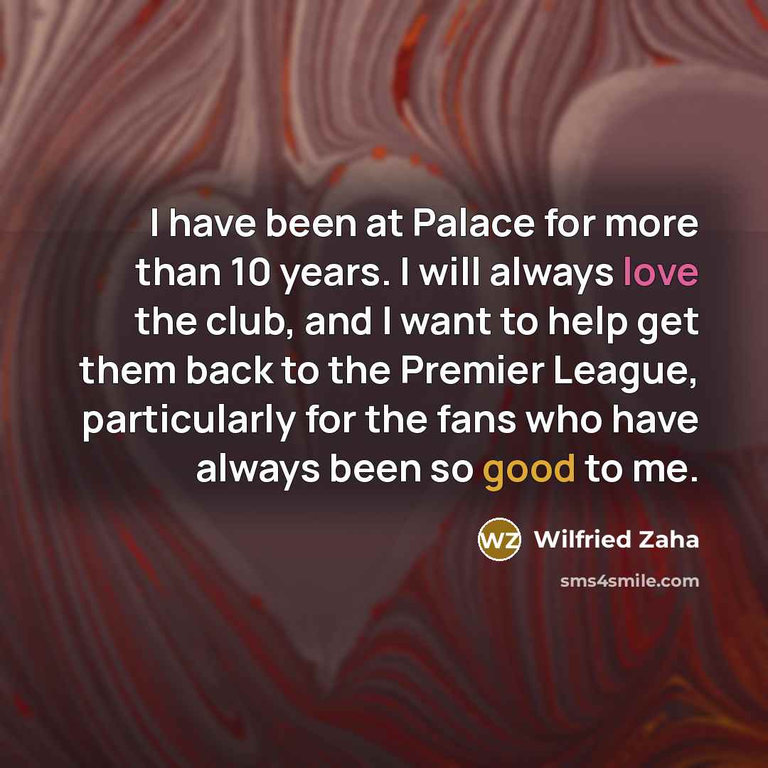 “I have been at Palace for more than 10 years. I will always love the club, and I want to help get them back to the Premier League, particularly for the fans who have always been so good to me.” quote by Wilfried Zaha