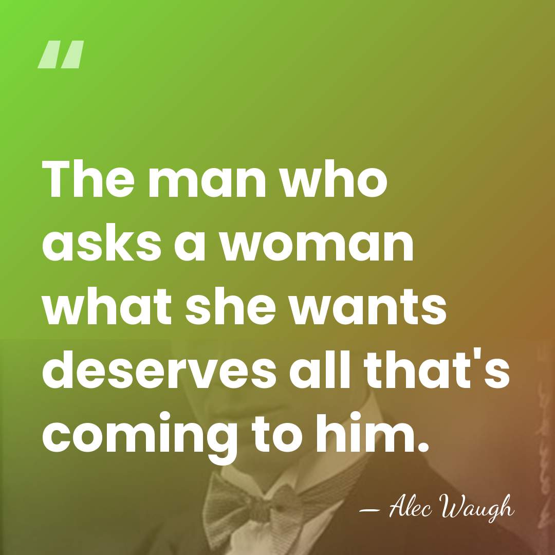 The man who asks a woman what she wants deserves all that's&hellip; - Alec Waugh