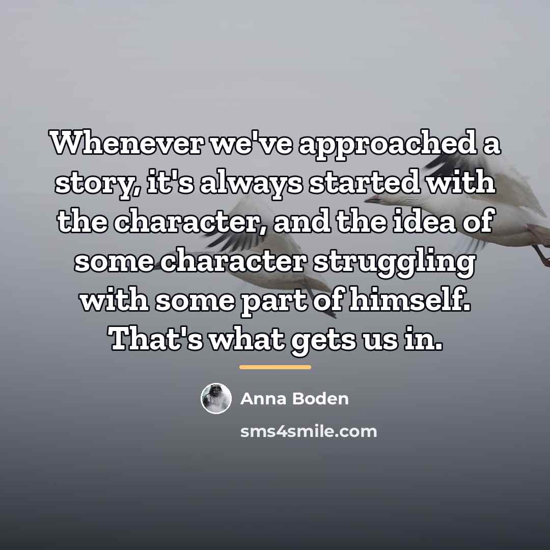 “Whenever we've approached a story, it's always started with the…” quote by Anna Boden