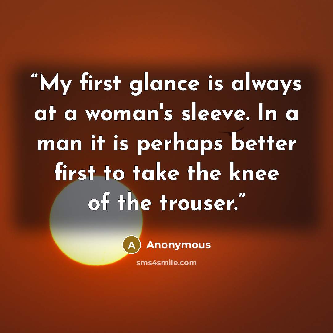 “My first glance is always at a woman's sleeve. In a man it is perhaps better first to take the knee of the trouser.” quote by Anonymous
